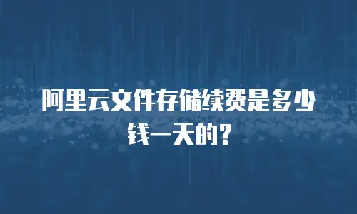 阿里云文件存储续费是多少钱一天的？