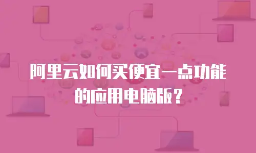 阿里云如何买便宜一点功能的应用电脑版？