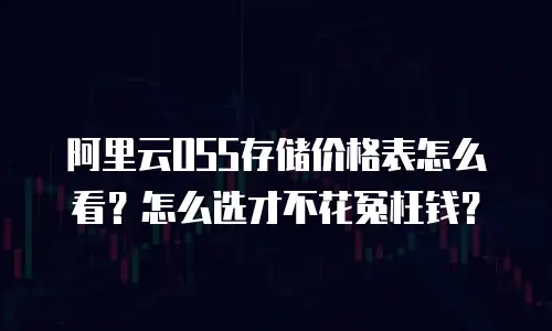 阿里云OSS存储价格表怎么看？怎么选才不花冤枉钱？