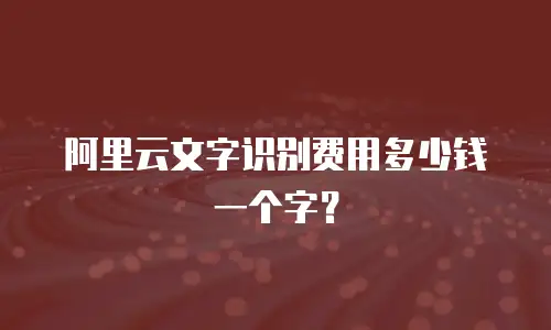 阿里云文字识别费用多少钱一个字？