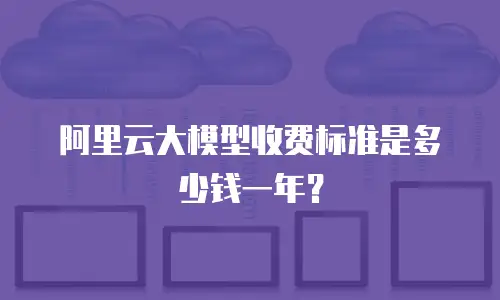 阿里云大模型收费标准是多少钱一年？