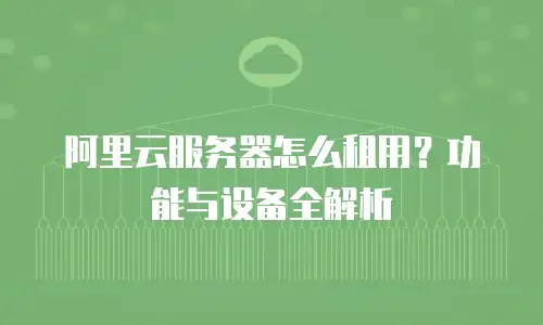 阿里云服务器怎么租用？功能与设备全解析