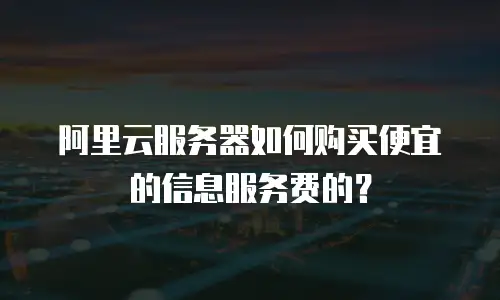 阿里云服务器如何购买便宜的信息服务费的？