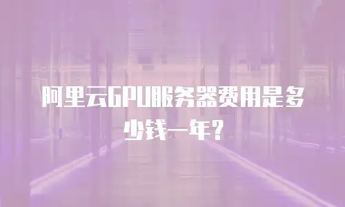 阿里云GPU服务器费用是多少钱一年？