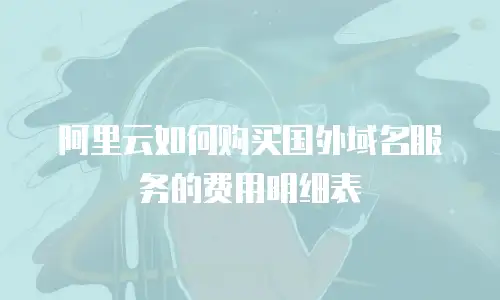 阿里云如何购买国外域名服务的费用明细表
