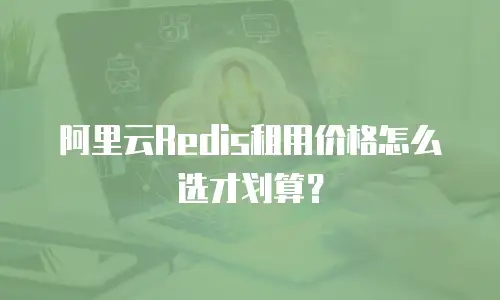阿里云Redis租用价格怎么选才划算？