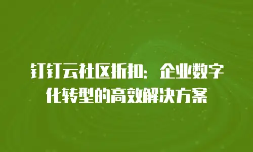 钉钉云社区折扣：企业数字化转型的高效解决方案