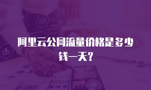 阿里云公网流量价格是多少钱一天？