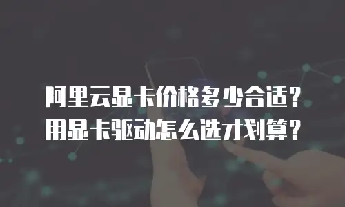 阿里云显卡价格多少合适？用显卡驱动怎么选才划算？