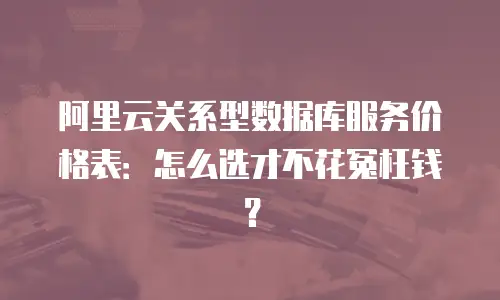 阿里云关系型数据库服务价格表：怎么选才不花冤枉钱？