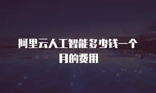 阿里云人工智能多少钱一个月的费用