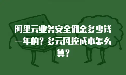 阿里云业务安全佣金多少钱一年的？多云风控成本怎么算？