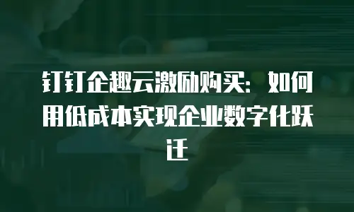 钉钉企趣云激励购买：如何用低成本实现企业数字化跃迁