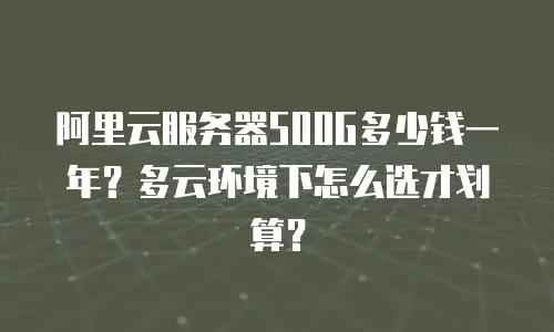 阿里云服务器500G多少钱一年？多云环境下怎么选才划算？