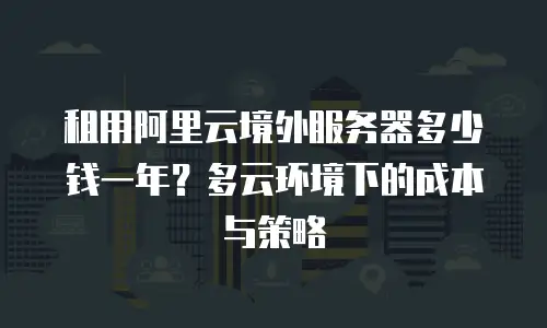 租用阿里云境外服务器多少钱一年？多云环境下的成本与策略