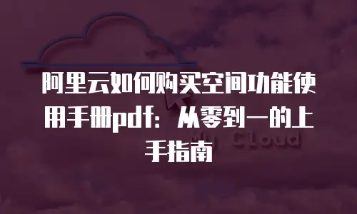 阿里云如何购买空间功能使用手册pdf：从零到一的上手指南