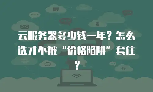 云服务器多少钱一年？怎么选才不被“价格陷阱”套住？