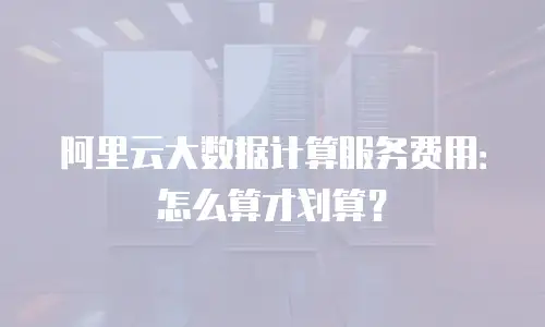 阿里云大数据计算服务费用：怎么算才划算？