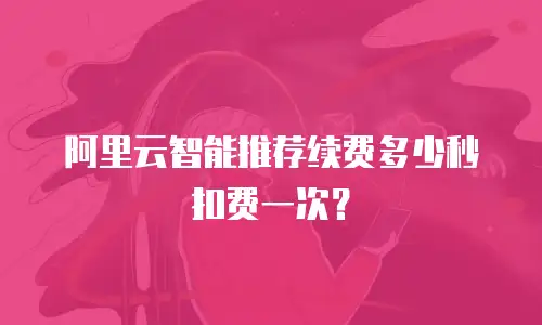 阿里云智能推荐续费多少秒扣费一次？