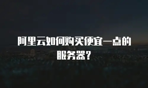 阿里云如何购买便宜一点的服务器？