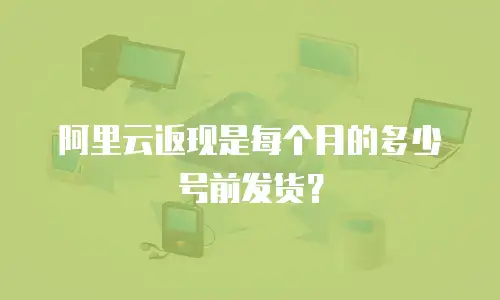 阿里云返现是每个月的多少号前发货？