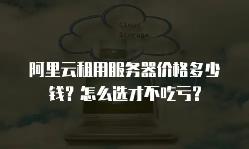 阿里云租用服务器价格多少钱？怎么选才不吃亏？