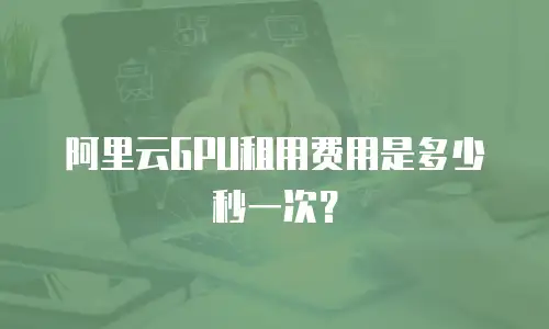 阿里云GPU租用费用是多少秒一次？