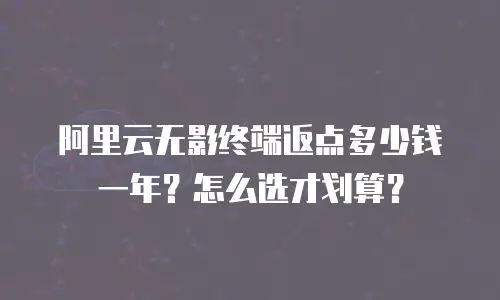 阿里云无影终端返点多少钱一年？怎么选才划算？