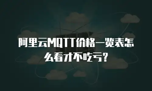 阿里云MQTT价格一览表怎么看才不吃亏？
