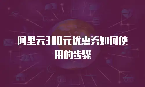 阿里云300元优惠券如何使用的步骤