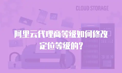 阿里云代理商等级如何修改定位等级的？