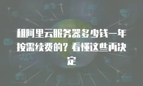 租阿里云服务器多少钱一年按需续费的？看懂这些再决定