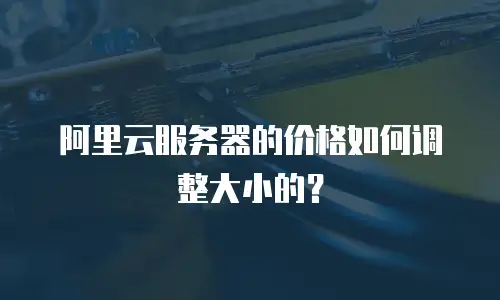 阿里云服务器的价格如何调整大小的？