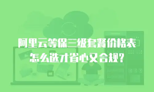 阿里云等保三级套餐价格表怎么选才省心又合规？