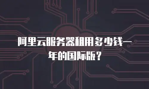 阿里云服务器租用多少钱一年的国际版？