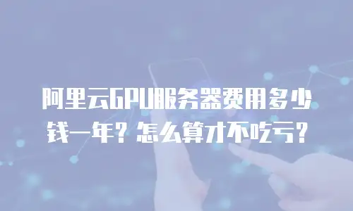 阿里云GPU服务器费用多少钱一年？怎么算才不吃亏？