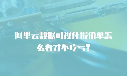 阿里云数据可视化报价单怎么看才不吃亏？