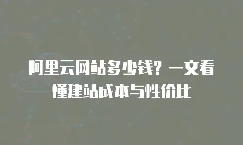 阿里云网站多少钱？一文看懂建站成本与性价比