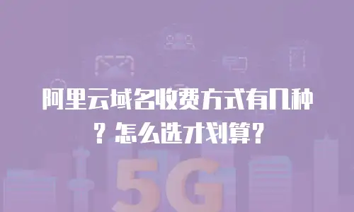 阿里云域名收费方式有几种？怎么选才划算？
