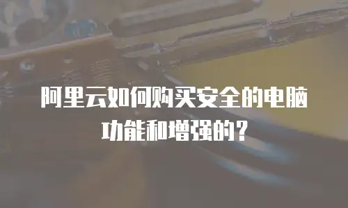 阿里云如何购买安全的电脑功能和增强的？