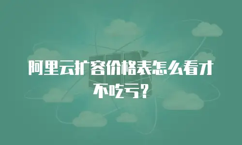 阿里云扩容价格表怎么看才不吃亏？