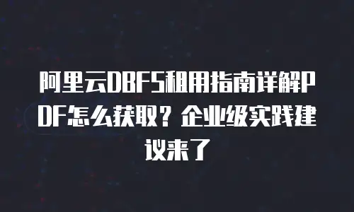 阿里云DBFS租用指南详解PDF怎么获取？企业级实践建议来了