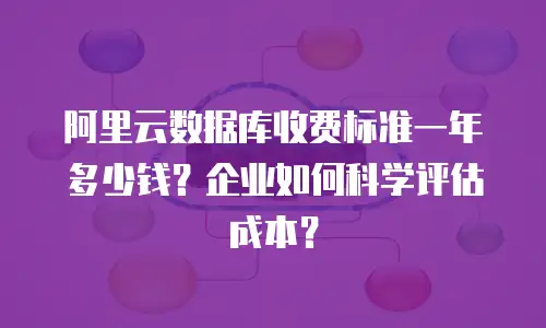阿里云数据库收费标准一年多少钱？企业如何科学评估成本？