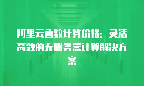 阿里云函数计算价格：灵活高效的无服务器计算解决方案