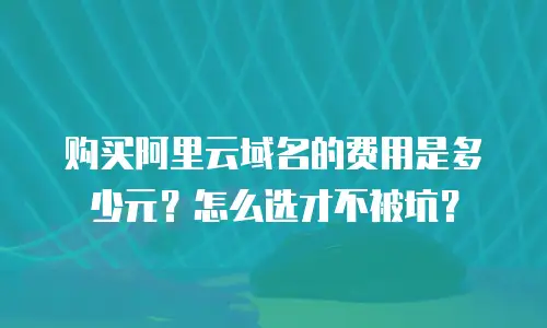 购买阿里云域名的费用是多少元？怎么选才不被坑？