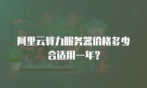 阿里云算力服务器价格多少合适用一年？