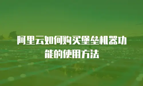 阿里云如何购买堡垒机器功能的使用方法