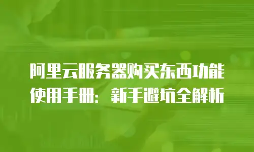 阿里云服务器购买东西功能使用手册：新手避坑全解析