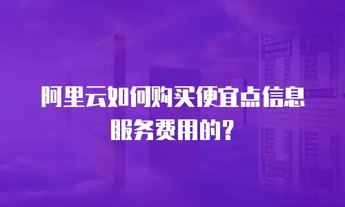 阿里云如何购买便宜点信息服务费用的？