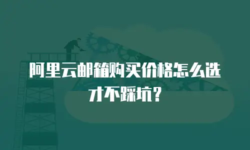阿里云邮箱购买价格怎么选才不踩坑？